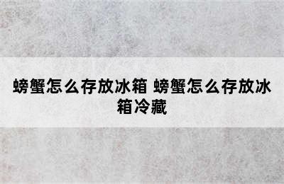 螃蟹怎么存放冰箱 螃蟹怎么存放冰箱冷藏